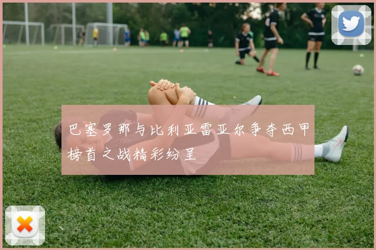 巴塞罗那与比利亚雷亚尔争夺西甲榜首之战精彩纷呈