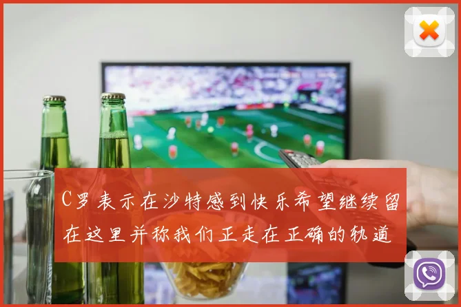 C罗表示在沙特感到快乐希望继续留在这里并称我们正走在正确的轨道上