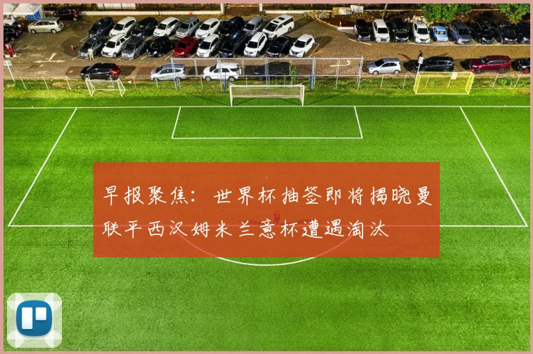 早报聚焦：世界杯抽签即将揭晓曼联平西汉姆米兰意杯遭遇淘汰