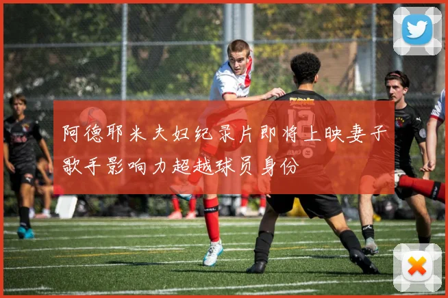 阿德耶米夫妇纪录片即将上映妻子歌手影响力超越球员身份