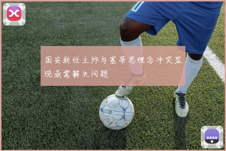 国安新任主帅与塞蒂恩理念冲突显现亟需解决问题