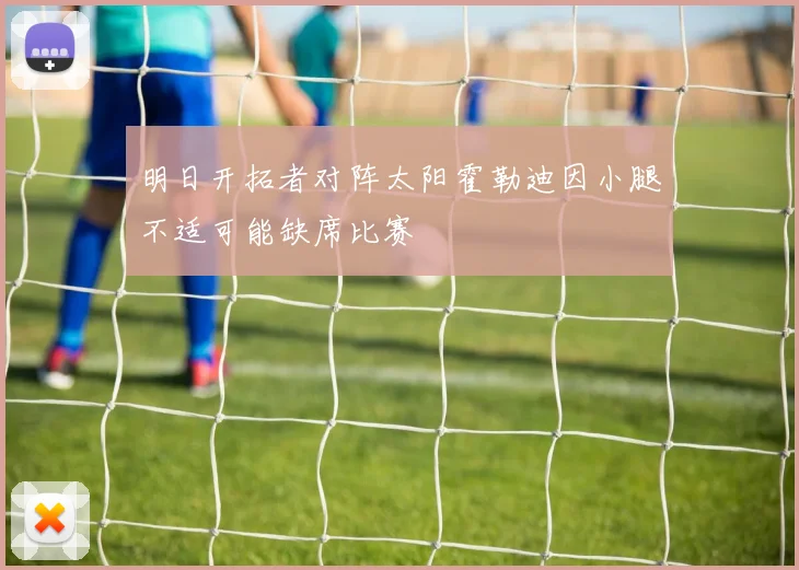 明日开拓者对阵太阳霍勒迪因小腿不适可能缺席比赛
