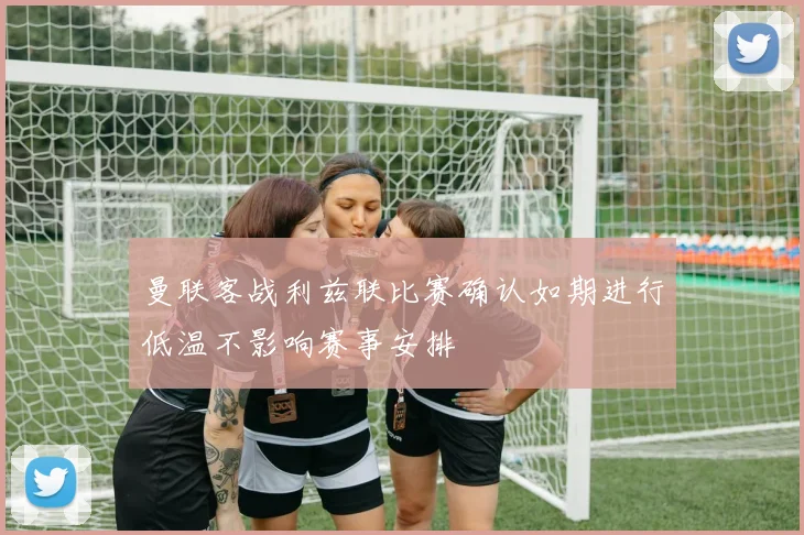曼联客战利兹联比赛确认如期进行低温不影响赛事安排