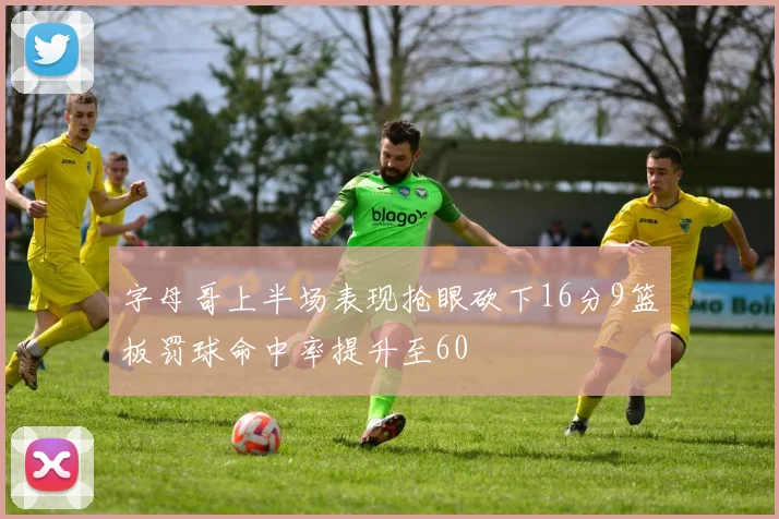 字母哥上半场表现抢眼砍下16分9篮板罚球命中率提升至60