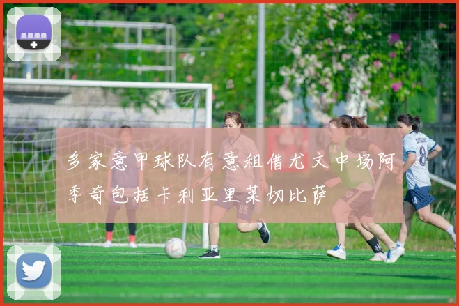 多家意甲球队有意租借尤文中场阿季奇包括卡利亚里莱切比萨
