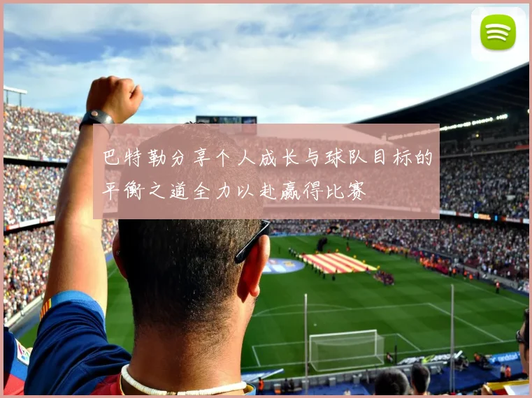 巴特勒分享个人成长与球队目标的平衡之道全力以赴赢得比赛