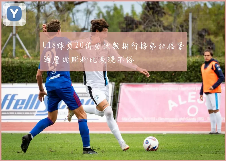U18球员20得分次数排行榜弗拉格紧随詹姆斯科比表现不俗