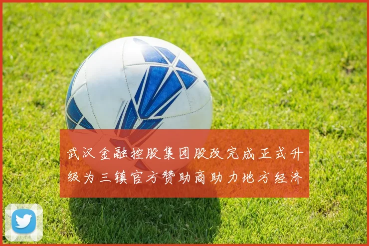 武汉金融控股集团股改完成正式升级为三镇官方赞助商助力地方经济发展