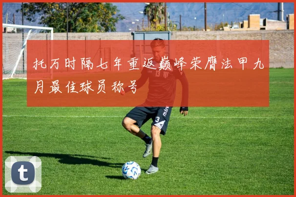 托万时隔七年重返巅峰荣膺法甲九月最佳球员称号