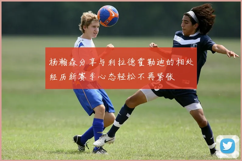 杨瀚森分享与利拉德霍勒迪的相处经历新赛季心态轻松不再紧张