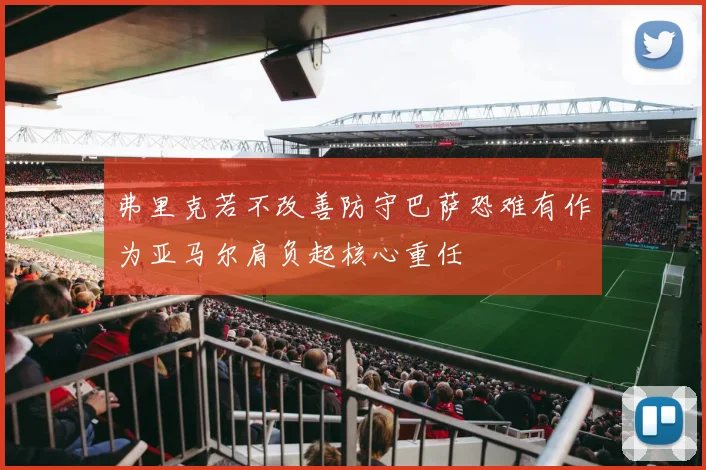 弗里克若不改善防守巴萨恐难有作为亚马尔肩负起核心重任