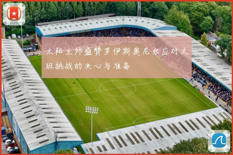 太阳主帅盛赞罗伊斯奥尼尔应对文班挑战的决心与准备