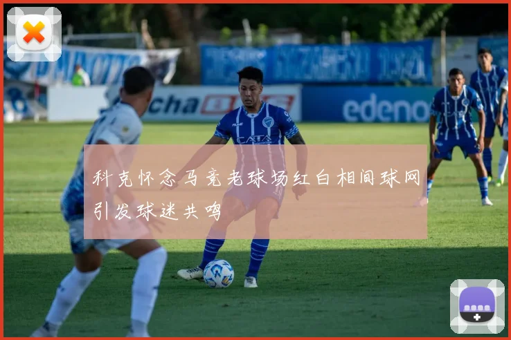 科克怀念马竞老球场红白相间球网引发球迷共鸣