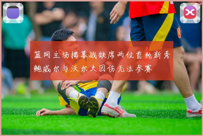 篮网主场揭幕战缺席两位首轮新秀鲍威尔与沃尔夫因伤无法参赛