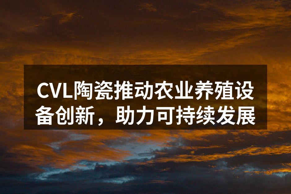 CVL陶瓷推动农业养殖设备创新，助力可持续发展