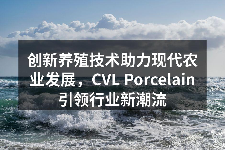 创新养殖技术助力现代农业发展，CVL Porcelain引领行业新潮流