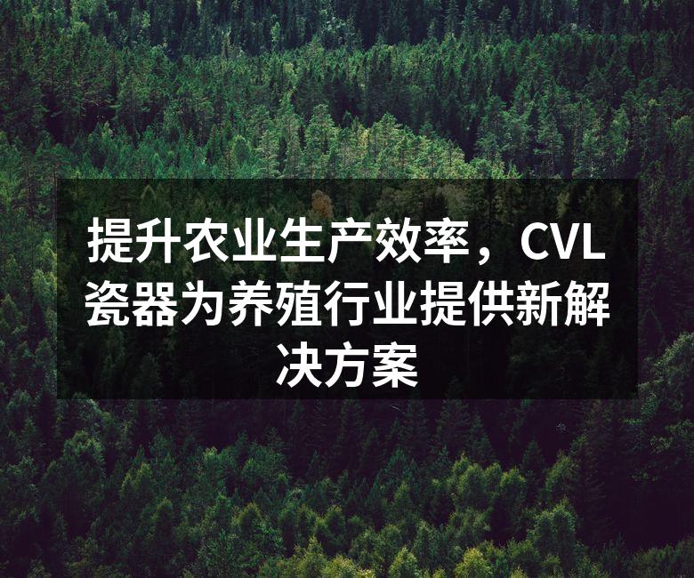提升农业生产效率，CVL瓷器为养殖行业提供新解决方案